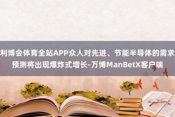 利博会体育全站APP众人对先进、节能半导体的需求预测将出现爆炸式增长-万博ManBetX客户端