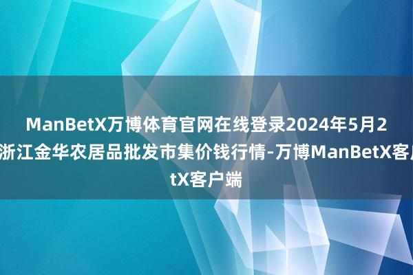 ManBetX万博体育官网在线登录2024年5月21日浙江金华农居品批发市集价钱行情-万博ManBetX客户端