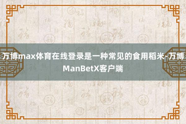 万博max体育在线登录是一种常见的食用稻米-万博ManBetX客户端