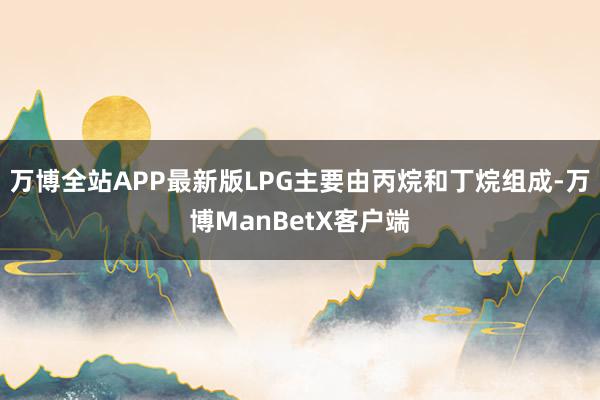 万博全站APP最新版LPG主要由丙烷和丁烷组成-万博ManBetX客户端