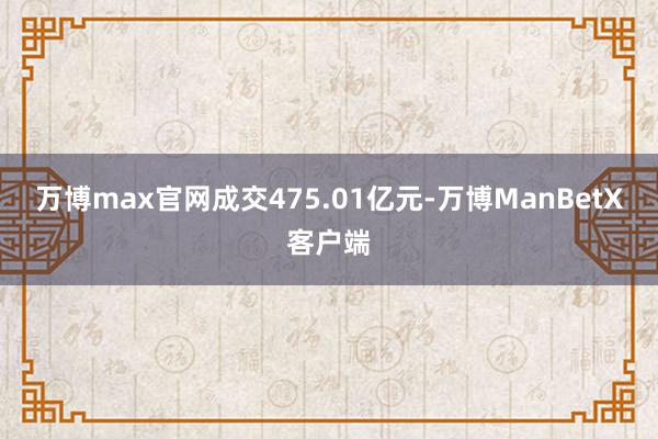 万博max官网成交475.01亿元-万博ManBetX客户端