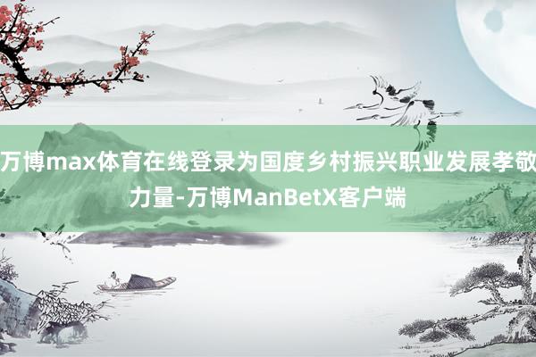 万博max体育在线登录为国度乡村振兴职业发展孝敬力量-万博ManBetX客户端