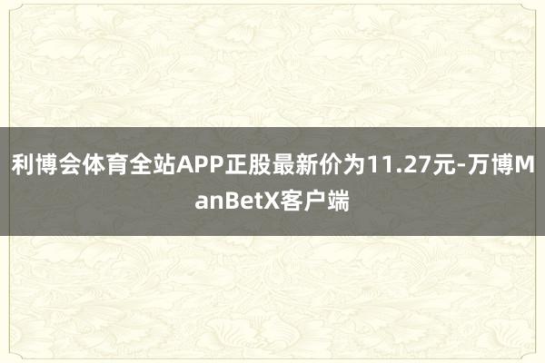 利博会体育全站APP正股最新价为11.27元-万博ManBetX客户端