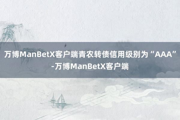 万博ManBetX客户端青农转债信用级别为“AAA”-万博ManBetX客户端