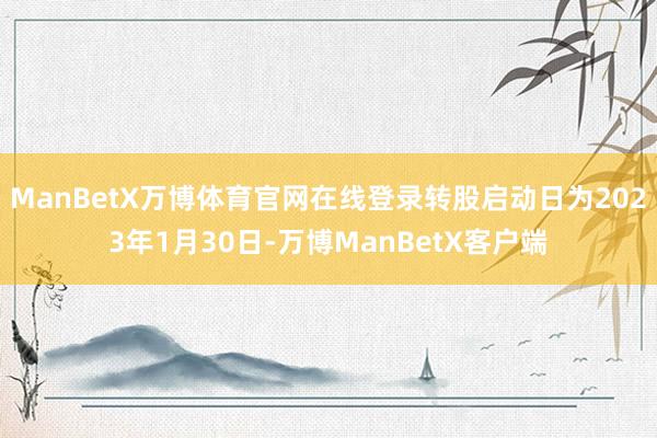 ManBetX万博体育官网在线登录转股启动日为2023年1月30日-万博ManBetX客户端