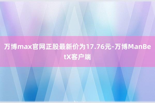 万博max官网正股最新价为17.76元-万博ManBetX客户端