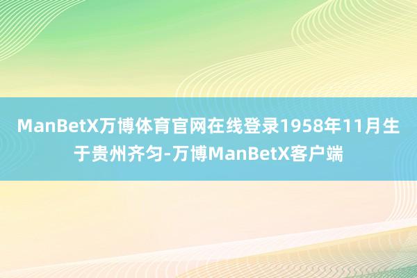 ManBetX万博体育官网在线登录1958年11月生于贵州齐匀-万博ManBetX客户端