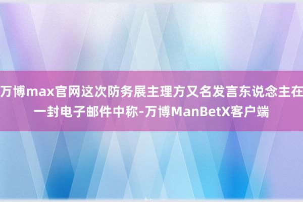 万博max官网这次防务展主理方又名发言东说念主在一封电子邮件中称-万博ManBetX客户端