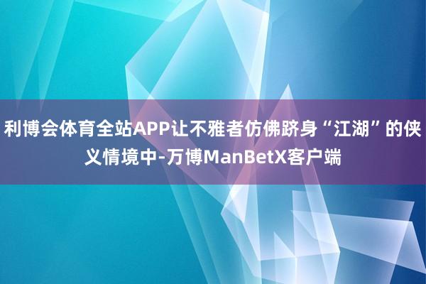 利博会体育全站APP让不雅者仿佛跻身“江湖”的侠义情境中-万博ManBetX客户端