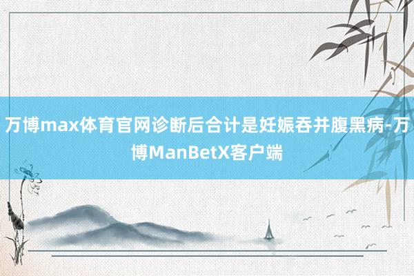 万博max体育官网诊断后合计是妊娠吞并腹黑病-万博ManBetX客户端