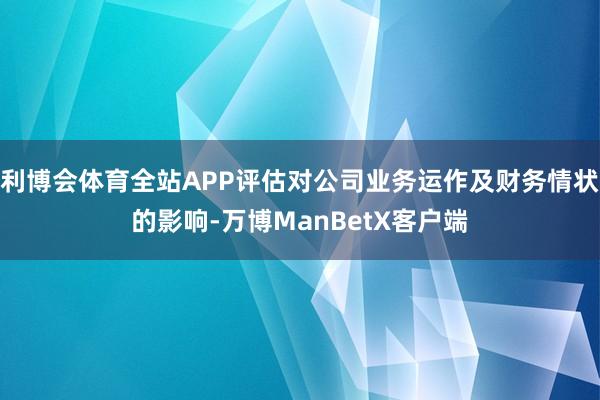 利博会体育全站APP评估对公司业务运作及财务情状的影响-万博ManBetX客户端