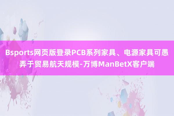 Bsports网页版登录PCB系列家具、电源家具可愚弄于贸易航天规模-万博ManBetX客户端