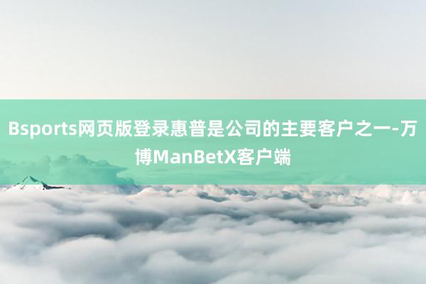 Bsports网页版登录惠普是公司的主要客户之一-万博ManBetX客户端