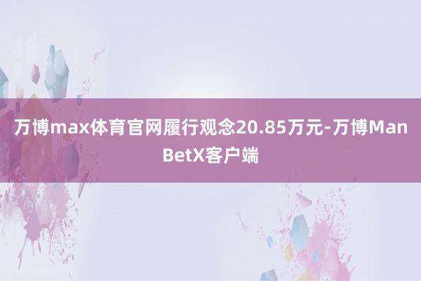 万博max体育官网履行观念20.85万元-万博ManBetX客户端