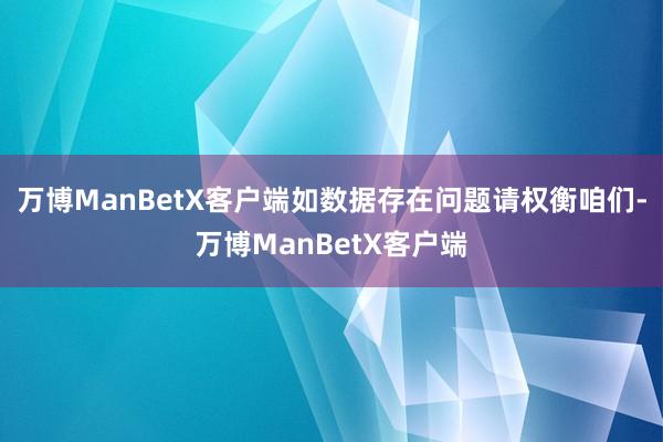 万博ManBetX客户端如数据存在问题请权衡咱们-万博ManBetX客户端