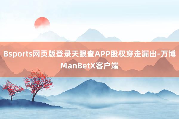 Bsports网页版登录天眼查APP股权穿走漏出-万博ManBetX客户端