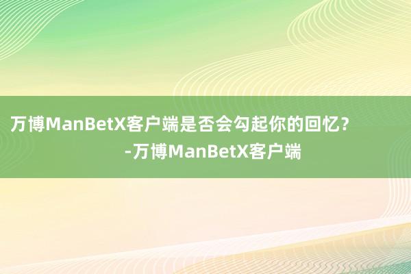 万博ManBetX客户端是否会勾起你的回忆？            -万博ManBetX客户端