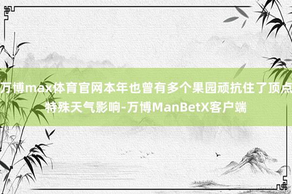 万博max体育官网本年也曾有多个果园顽抗住了顶点特殊天气影响-万博ManBetX客户端