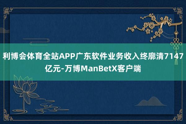 利博会体育全站APP广东软件业务收入终廓清7147亿元-万博ManBetX客户端