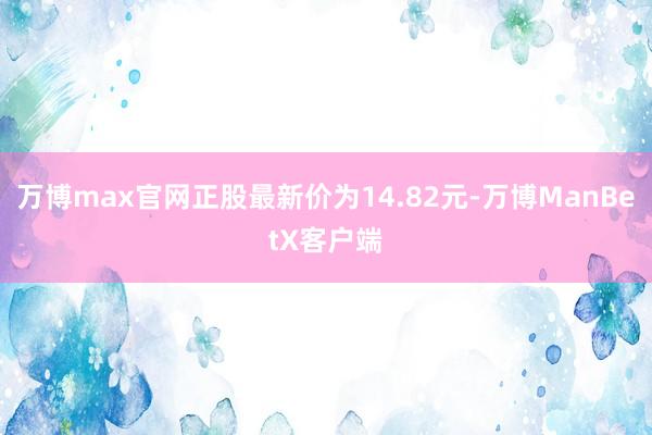 万博max官网正股最新价为14.82元-万博ManBetX客户端