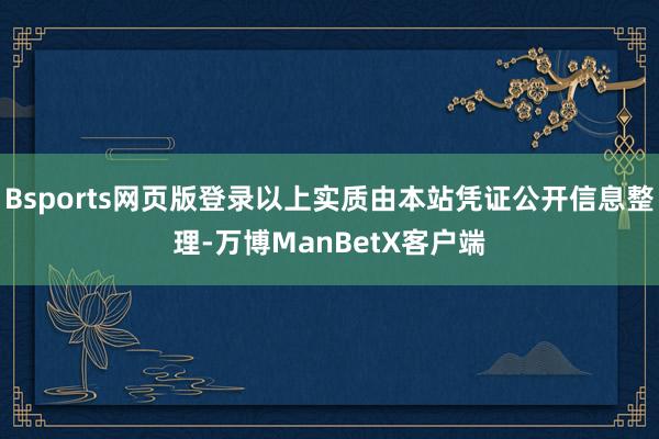 Bsports网页版登录以上实质由本站凭证公开信息整理-万博ManBetX客户端