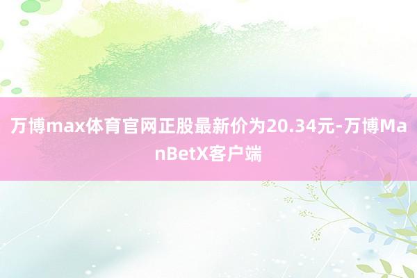 万博max体育官网正股最新价为20.34元-万博ManBetX客户端