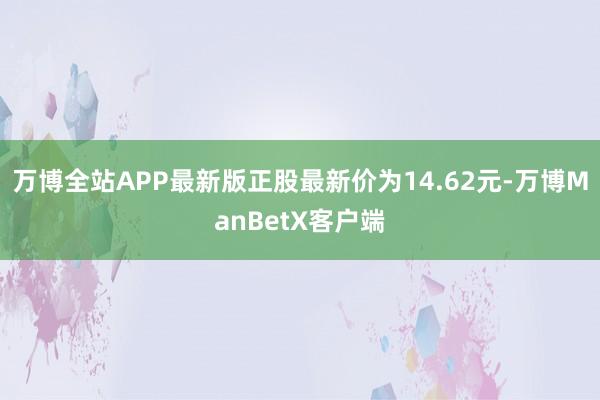 万博全站APP最新版正股最新价为14.62元-万博ManBetX客户端