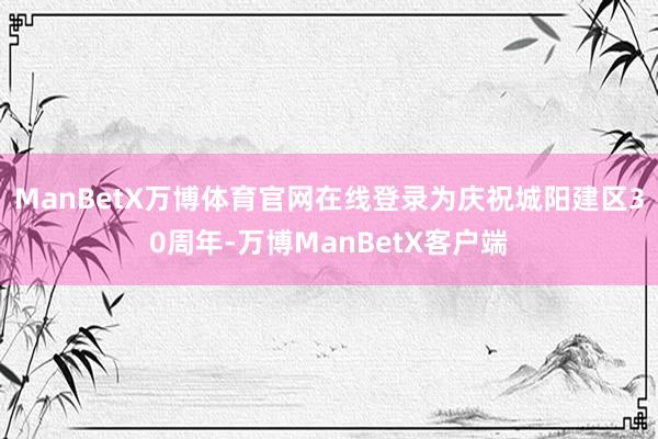 ManBetX万博体育官网在线登录为庆祝城阳建区30周年-万博ManBetX客户端