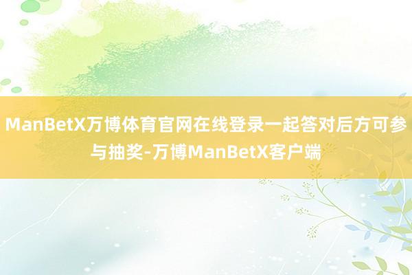 ManBetX万博体育官网在线登录一起答对后方可参与抽奖-万博ManBetX客户端