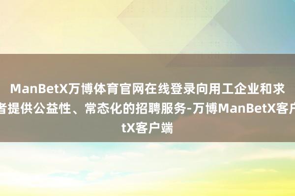 ManBetX万博体育官网在线登录向用工企业和求职者提供公益性、常态化的招聘服务-万博ManBetX客户端