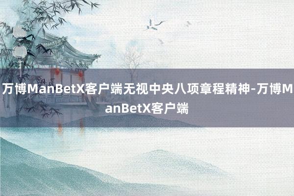 万博ManBetX客户端无视中央八项章程精神-万博ManBetX客户端