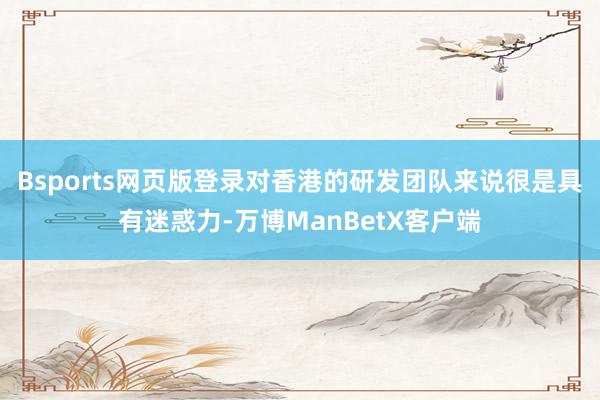 Bsports网页版登录对香港的研发团队来说很是具有迷惑力-万博ManBetX客户端