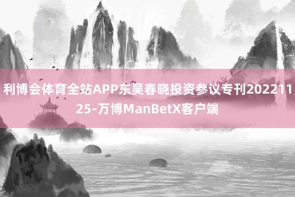 利博会体育全站APP东吴春晓投资参议专刊20221125-万博ManBetX客户端