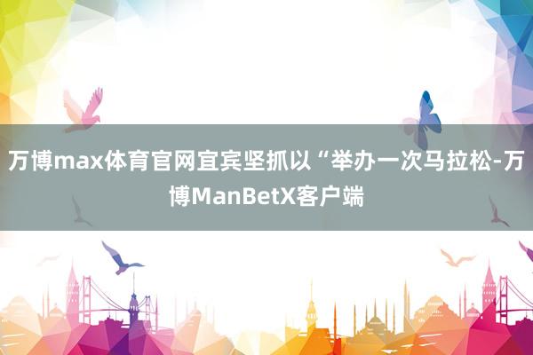 万博max体育官网宜宾坚抓以“举办一次马拉松-万博ManBetX客户端