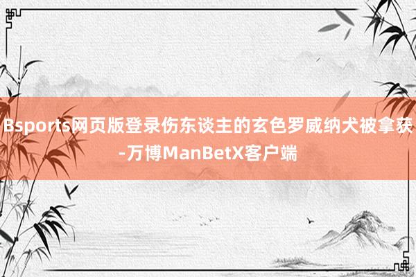 Bsports网页版登录伤东谈主的玄色罗威纳犬被拿获-万博ManBetX客户端