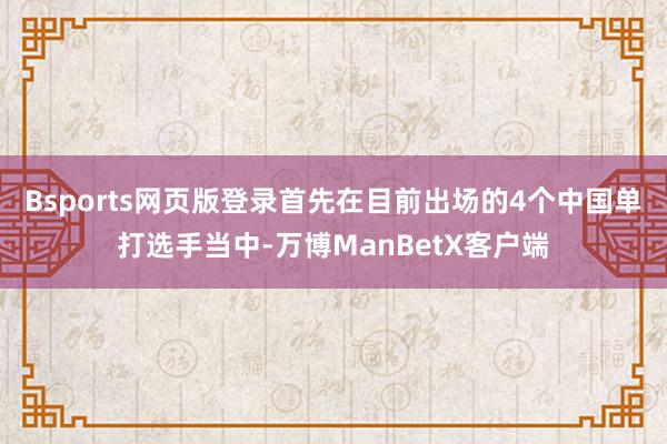 Bsports网页版登录首先在目前出场的4个中国单打选手当中-万博ManBetX客户端