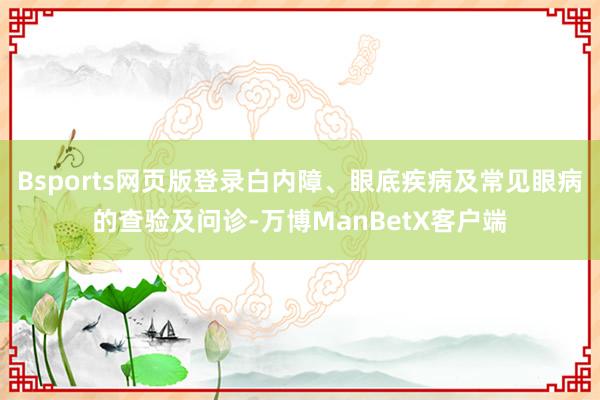 Bsports网页版登录白内障、眼底疾病及常见眼病的查验及问诊-万博ManBetX客户端