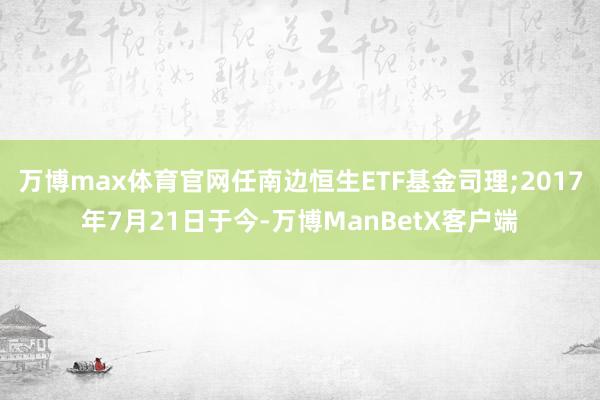 万博max体育官网任南边恒生ETF基金司理;2017年7月21日于今-万博ManBetX客户端