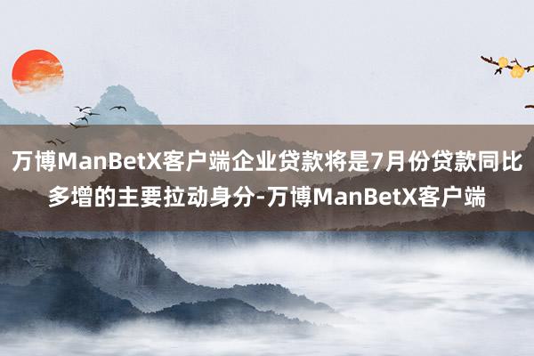 万博ManBetX客户端企业贷款将是7月份贷款同比多增的主要拉动身分-万博ManBetX客户端