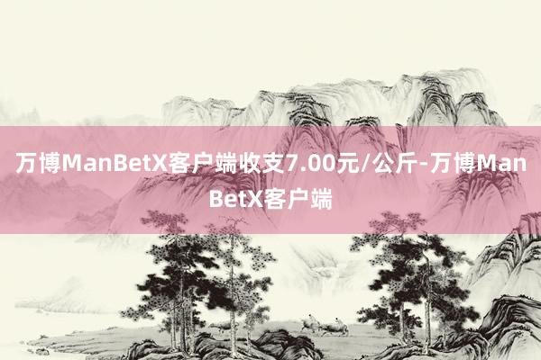 万博ManBetX客户端收支7.00元/公斤-万博ManBetX客户端