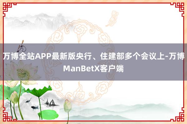 万博全站APP最新版央行、住建部多个会议上-万博ManBetX客户端