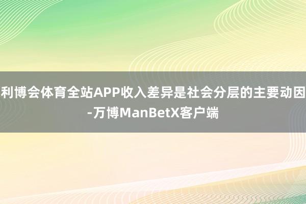 利博会体育全站APP收入差异是社会分层的主要动因-万博ManBetX客户端