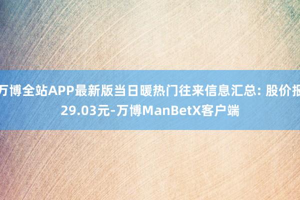 万博全站APP最新版当日暖热门往来信息汇总: 股价报29.03元-万博ManBetX客户端