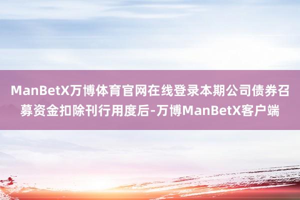 ManBetX万博体育官网在线登录本期公司债券召募资金扣除刊行用度后-万博ManBetX客户端