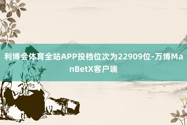 利博会体育全站APP投档位次为22909位-万博ManBetX客户端