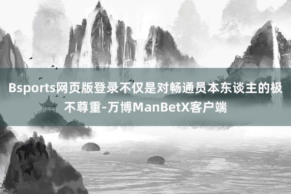 Bsports网页版登录不仅是对畅通员本东谈主的极不尊重-万博ManBetX客户端