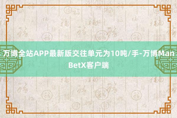 万博全站APP最新版交往单元为10吨/手-万博ManBetX客户端