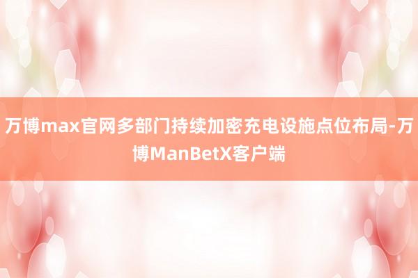 万博max官网多部门持续加密充电设施点位布局-万博ManBetX客户端