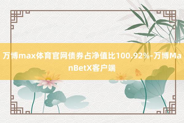 万博max体育官网债券占净值比100.92%-万博ManBetX客户端