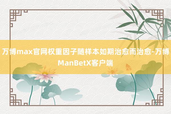 万博max官网权重因子随样本如期治愈而治愈-万博ManBetX客户端